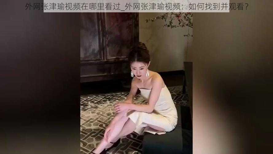 外网张津瑜视频在哪里看过_外网张津瑜视频：如何找到并观看？