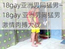 18gay亚洲男同猛男—18gay 亚洲男同猛男激情肉搏大战