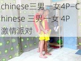 chinese三男一女4P—Chinese 三男一女 4P 激情派对