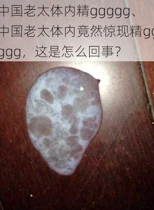 中国老太体内精ggggg、中国老太体内竟然惊现精ggggg，这是怎么回事？