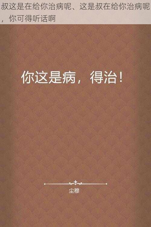 叔这是在给你治病呢、这是叔在给你治病呢，你可得听话啊