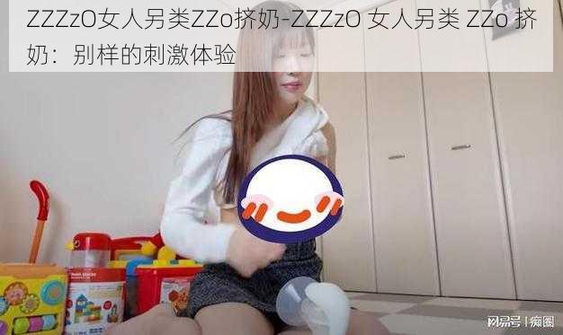 ZZZzO女人另类ZZo挤奶-ZZZzO 女人另类 ZZo 挤奶：别样的刺激体验