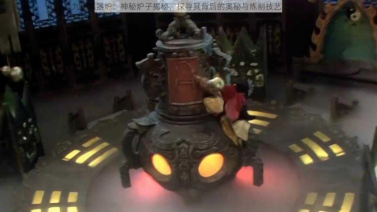 九品炼器炉：神秘炉子揭秘，探寻其背后的奥秘与炼制技艺的精髓