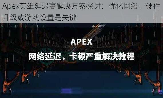 Apex英雄延迟高解决方案探讨：优化网络、硬件升级或游戏设置是关键