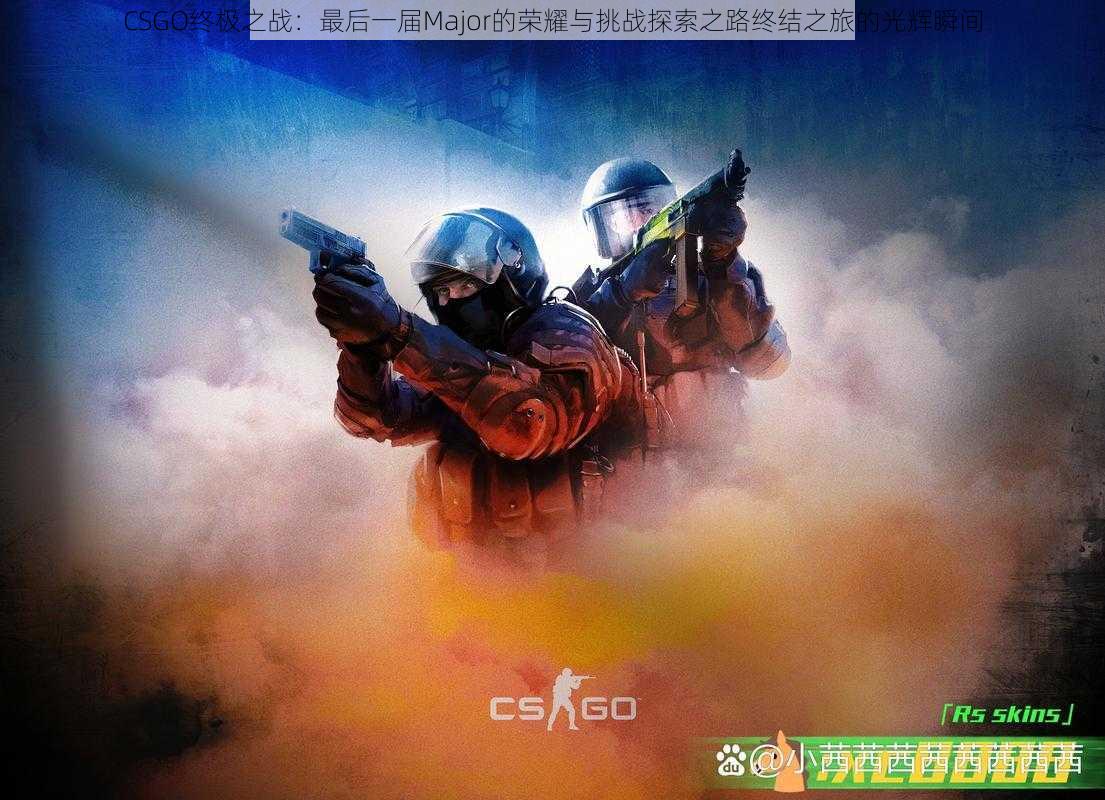 CSGO终极之战：最后一届Major的荣耀与挑战探索之路终结之旅的光辉瞬间