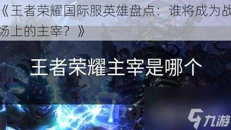 《王者荣耀国际服英雄盘点：谁将成为战场上的主宰？》