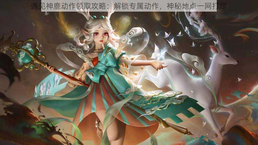遇见神鹿动作领取攻略:解锁专属动作,神秘地点一网打尽